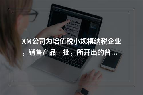 XM公司为增值税小规模纳税企业，销售产品一批，所开出的普通发