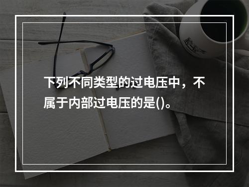 下列不同类型的过电压中，不属于内部过电压的是()。