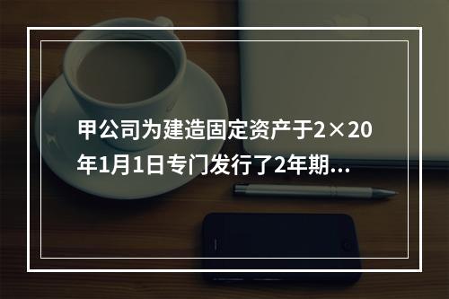 甲公司为建造固定资产于2×20年1月1日专门发行了2年期公司