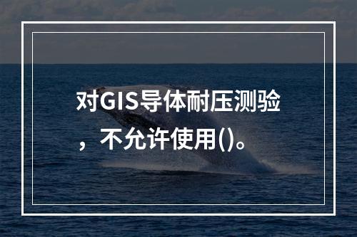 对GIS导体耐压测验，不允许使用()。