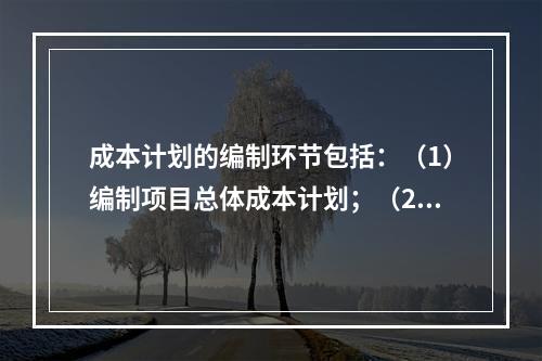 成本计划的编制环节包括：（1）编制项目总体成本计划；（2）确