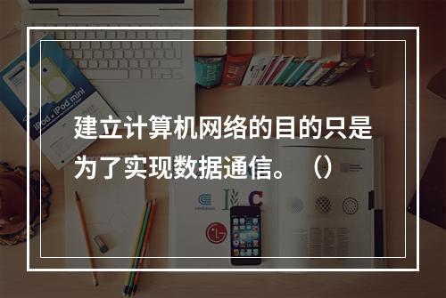 建立计算机网络的目的只是为了实现数据通信。（）