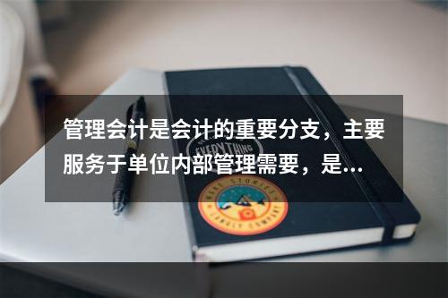 管理会计是会计的重要分支，主要服务于单位内部管理需要，是通过