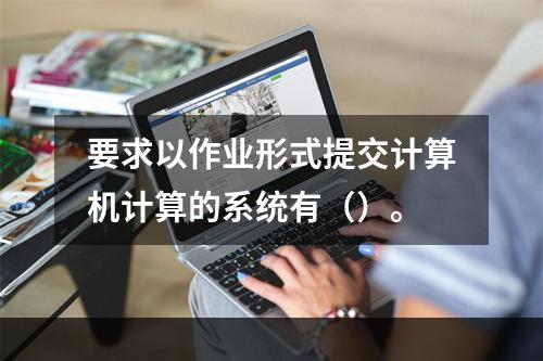 要求以作业形式提交计算机计算的系统有（）。