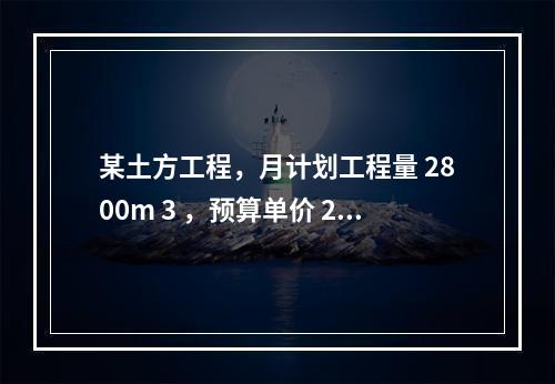 某土方工程，月计划工程量 2800m 3 ，预算单价 25