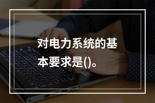 对电力系统的基本要求是()。