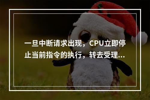 一旦中断请求出现，CPU立即停止当前指令的执行，转去受理中断