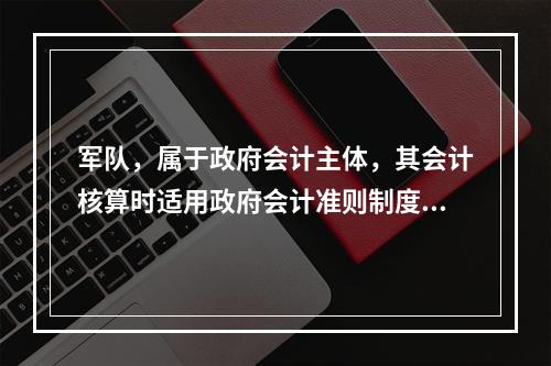 军队，属于政府会计主体，其会计核算时适用政府会计准则制度。（