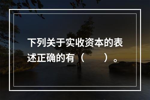 下列关于实收资本的表述正确的有（　　）。