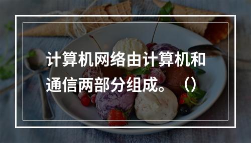 计算机网络由计算机和通信两部分组成。（）