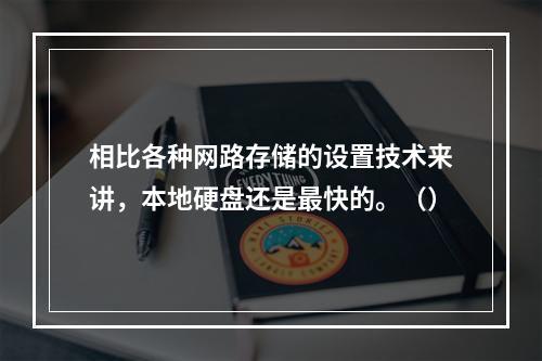 相比各种网路存储的设置技术来讲，本地硬盘还是最快的。（）