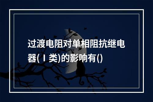 过渡电阻对单相阻抗继电器(Ⅰ类)的影响有()