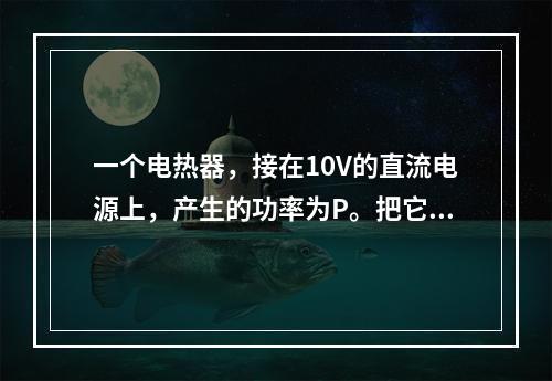 一个电热器，接在10V的直流电源上，产生的功率为P。把它改接