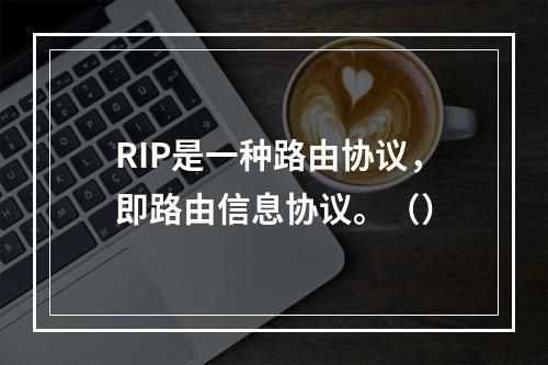 RIP是一种路由协议，即路由信息协议。（）