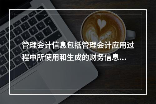 管理会计信息包括管理会计应用过程中所使用和生成的财务信息和非