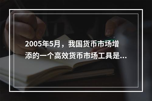 2005年5月，我国货币市场增添的一个高效货币市场工具是（）