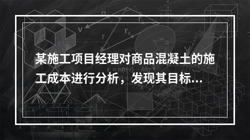 某施工项目经理对商品混凝土的施工成本进行分析，发现其目标成本