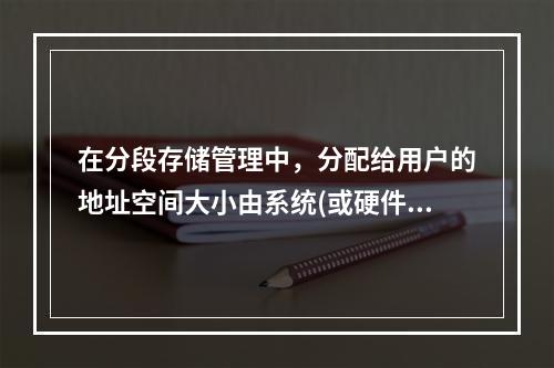 在分段存储管理中，分配给用户的地址空间大小由系统(或硬件)决