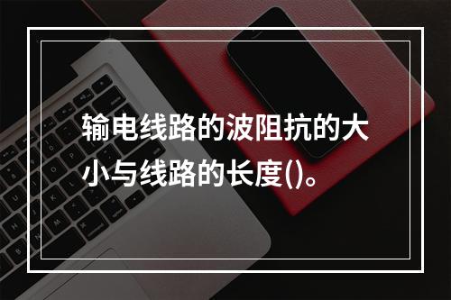 输电线路的波阻抗的大小与线路的长度()。