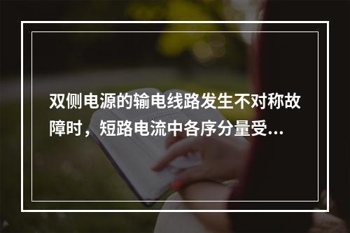 双侧电源的输电线路发生不对称故障时，短路电流中各序分量受两侧