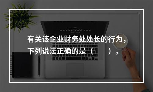 有关该企业财务处处长的行为，下列说法正确的是（　　）。