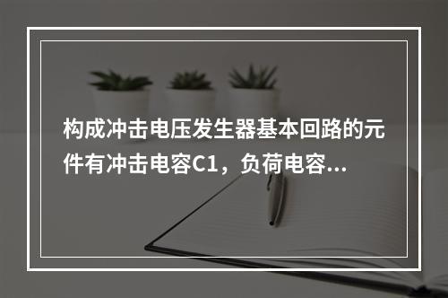 构成冲击电压发生器基本回路的元件有冲击电容C1，负荷电容C2