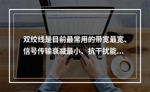 双绞线是目前最常用的带宽最宽、信号传输衰减最小、抗干扰能力最