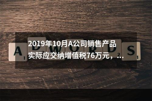 2019年10月A公司销售产品实际应交纳增值税76万元，消费