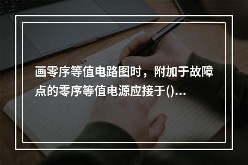 画零序等值电路图时，附加于故障点的零序等值电源应接于()。