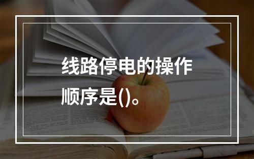 线路停电的操作顺序是()。