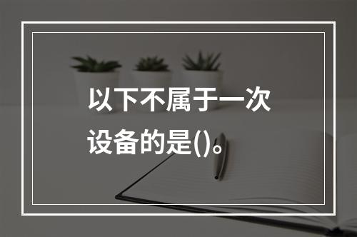 以下不属于一次设备的是()。