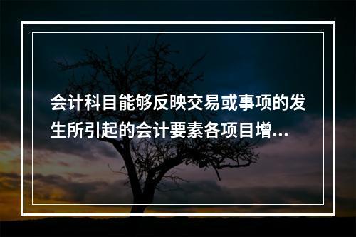 会计科目能够反映交易或事项的发生所引起的会计要素各项目增减变