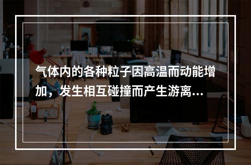 气体内的各种粒子因高温而动能增加，发生相互碰撞而产生游离的形