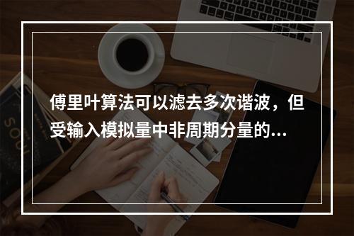 傅里叶算法可以滤去多次谐波，但受输入模拟量中非周期分量的影响