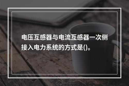 电压互感器与电流互感器一次侧接入电力系统的方式是()。