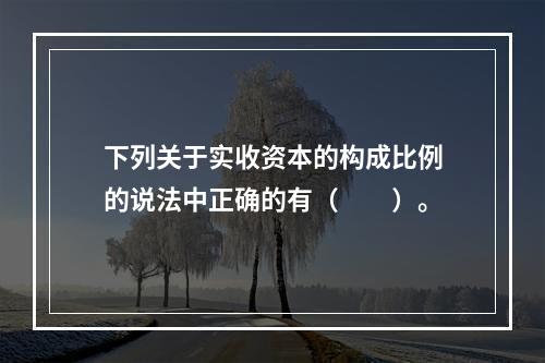 下列关于实收资本的构成比例的说法中正确的有（　　）。