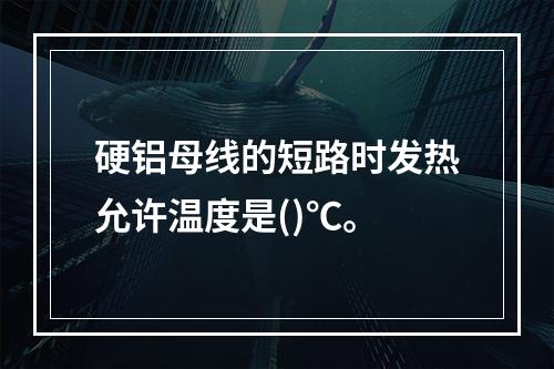 硬铝母线的短路时发热允许温度是()℃。