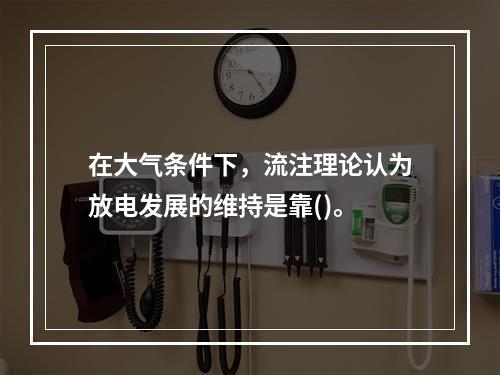 在大气条件下，流注理论认为放电发展的维持是靠()。