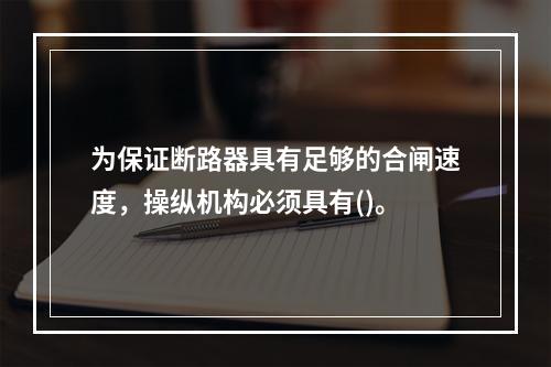 为保证断路器具有足够的合闸速度，操纵机构必须具有()。