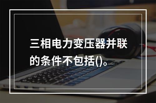 三相电力变压器并联的条件不包括()。