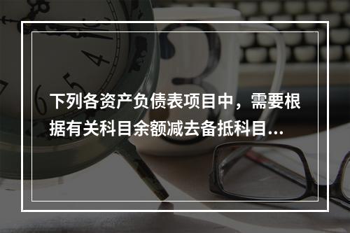 下列各资产负债表项目中，需要根据有关科目余额减去备抵科目后的