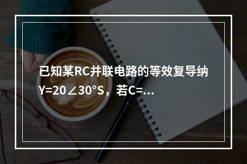 已知某RC并联电路的等效复导纳Y=20∠30°S，若C=0.