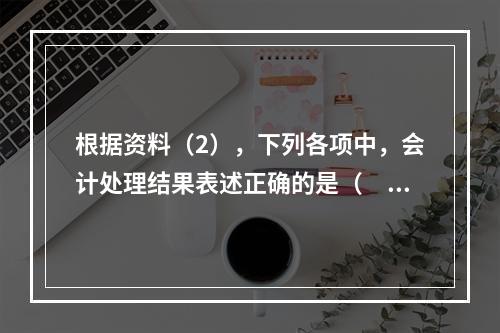 根据资料（2），下列各项中，会计处理结果表述正确的是（　）。