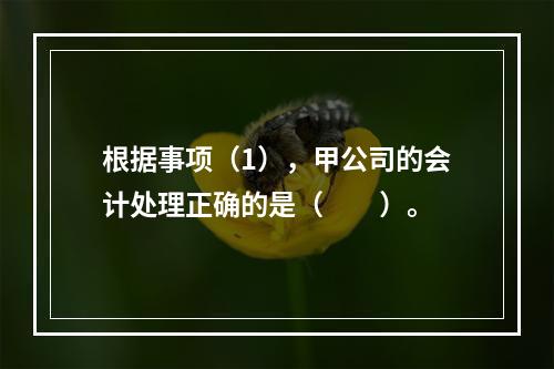 根据事项（1），甲公司的会计处理正确的是（　　）。