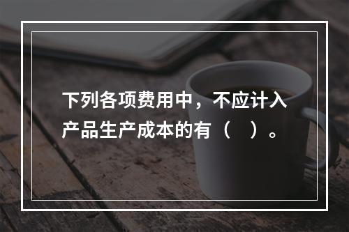 下列各项费用中，不应计入产品生产成本的有（　）。