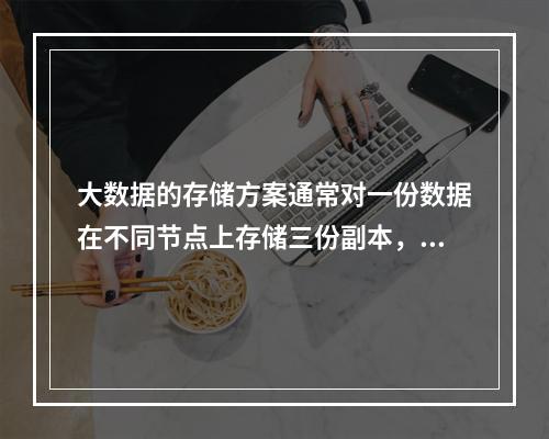 大数据的存储方案通常对一份数据在不同节点上存储三份副本，以提