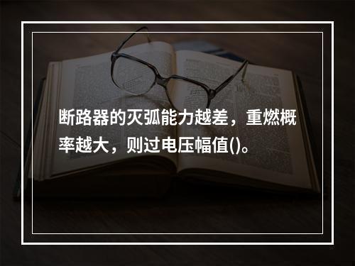 断路器的灭弧能力越差，重燃概率越大，则过电压幅值()。