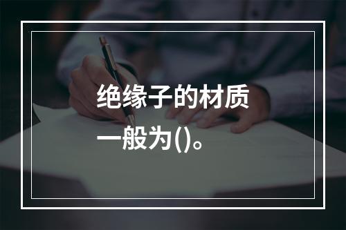 绝缘子的材质一般为()。