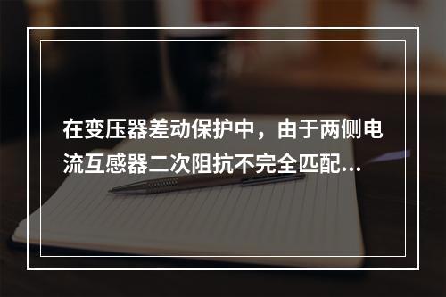 在变压器差动保护中，由于两侧电流互感器二次阻抗不完全匹配造成