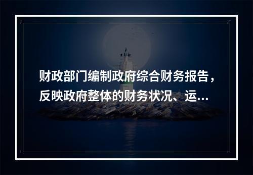 财政部门编制政府综合财务报告，反映政府整体的财务状况、运行情